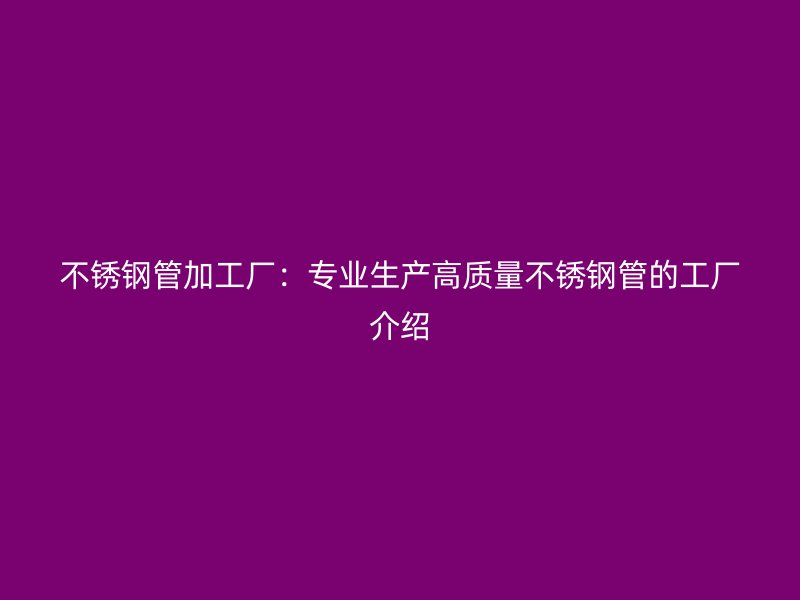 不锈钢管加工厂：专业生产高质量不锈钢管的工厂介绍
