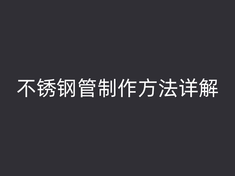不锈钢管制作方法详解