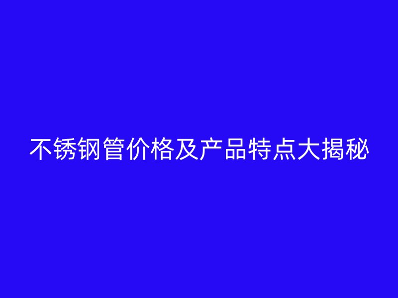 不锈钢管价格及产品特点大揭秘