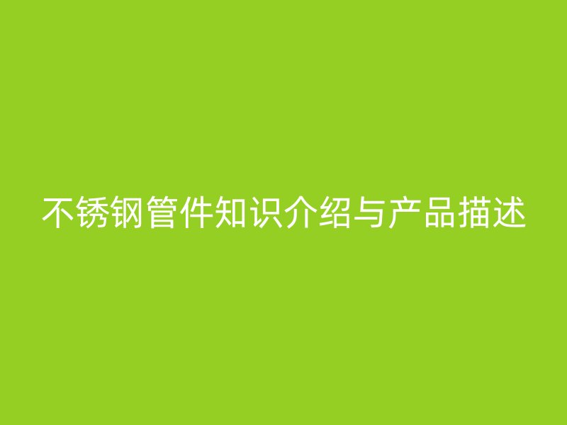 不锈钢管件知识介绍与产品描述