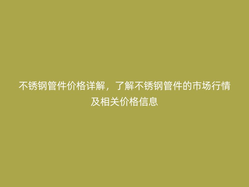 不锈钢管件价格详解，了解不锈钢管件的市场行情及相关价格信息