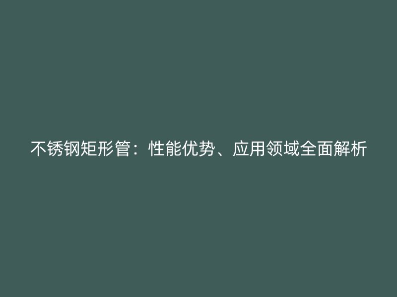 不锈钢矩形管：性能优势、应用领域全面解析
