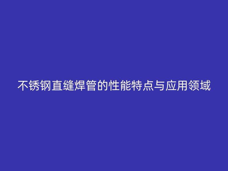 不锈钢直缝焊管的性能特点与应用领域
