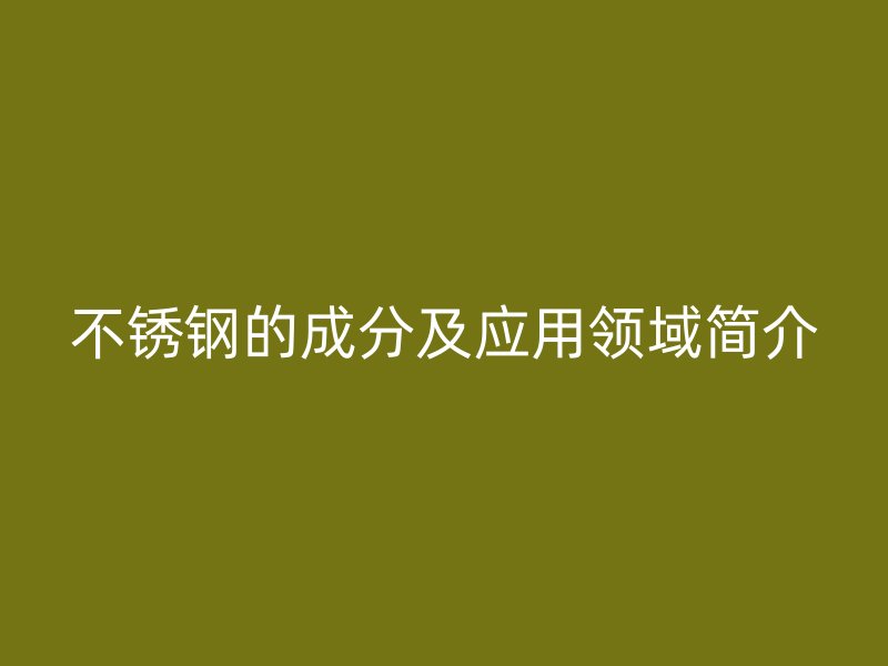 不锈钢的成分及应用领域简介