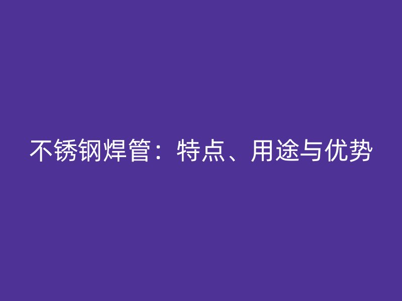 不锈钢焊管：特点、用途与优势