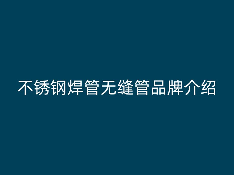 不锈钢焊管无缝管品牌介绍
