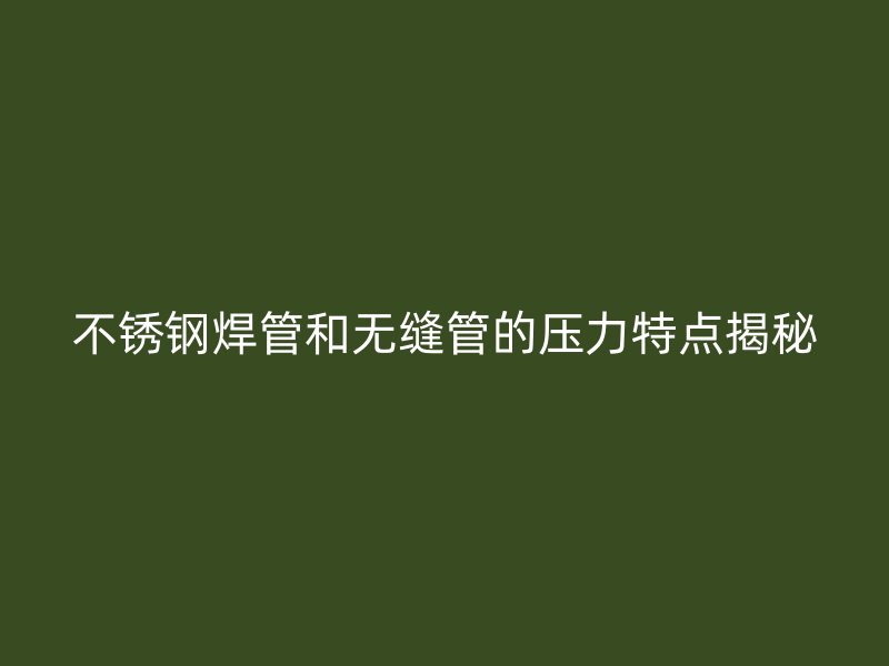 不锈钢焊管和无缝管的压力特点揭秘