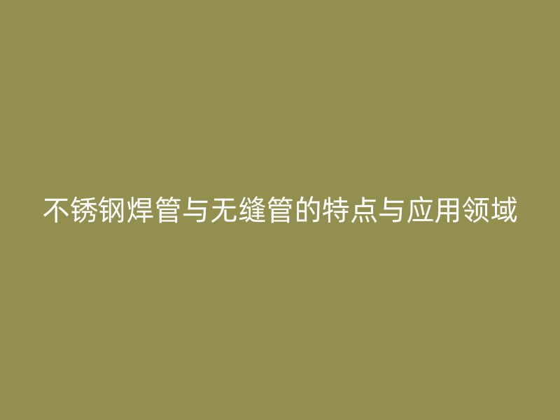 不锈钢焊管与无缝管的特点与应用领域