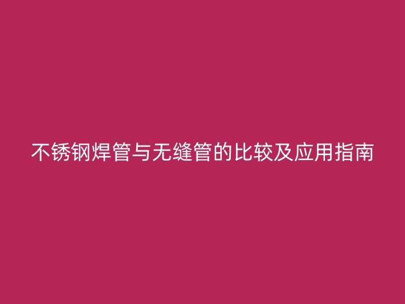 不锈钢焊管与无缝管的比较及应用指南