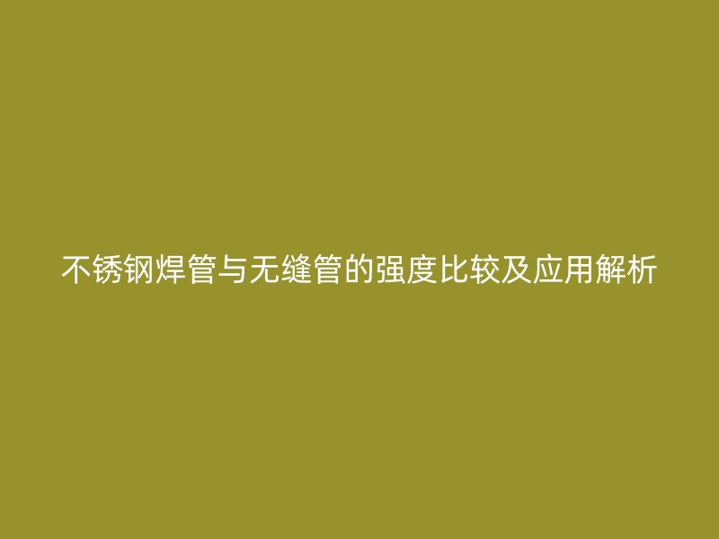 不锈钢焊管与无缝管的强度比较及应用解析