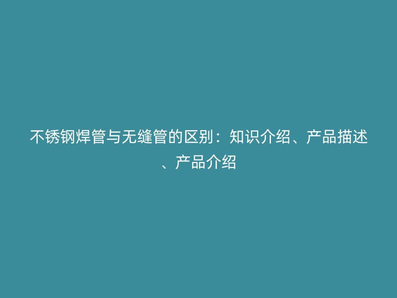 不锈钢焊管与无缝管的区别：知识介绍、产品描述、产品介绍
