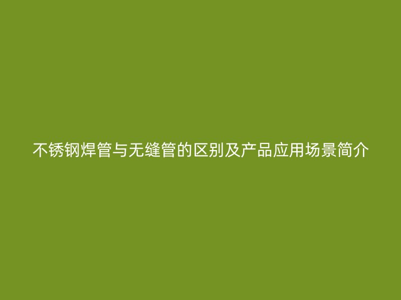 不锈钢焊管与无缝管的区别及产品应用场景简介