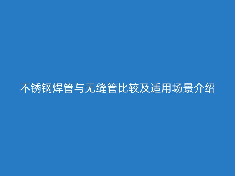 不锈钢焊管与无缝管比较及适用场景介绍