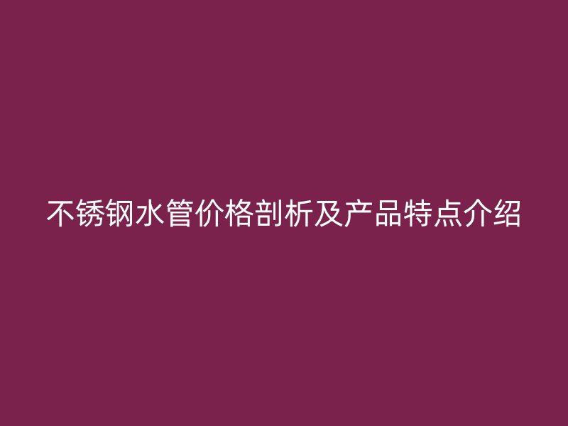 不锈钢水管价格剖析及产品特点介绍