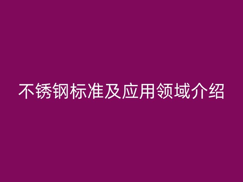 不锈钢标准及应用领域介绍