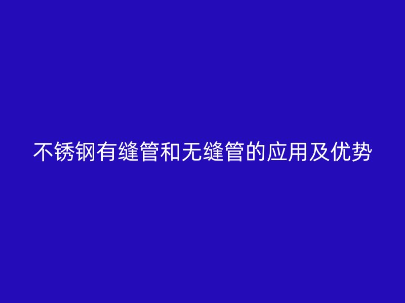 不锈钢有缝管和无缝管的应用及优势