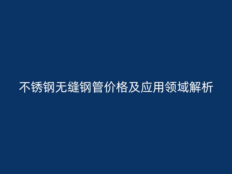 不锈钢无缝钢管价格及应用领域解析