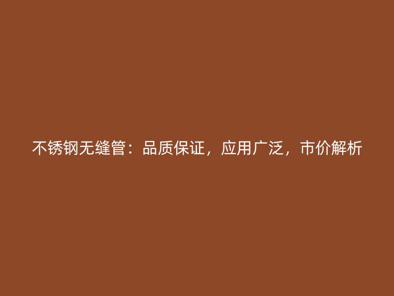 不锈钢无缝管：品质保证，应用广泛，市价解析