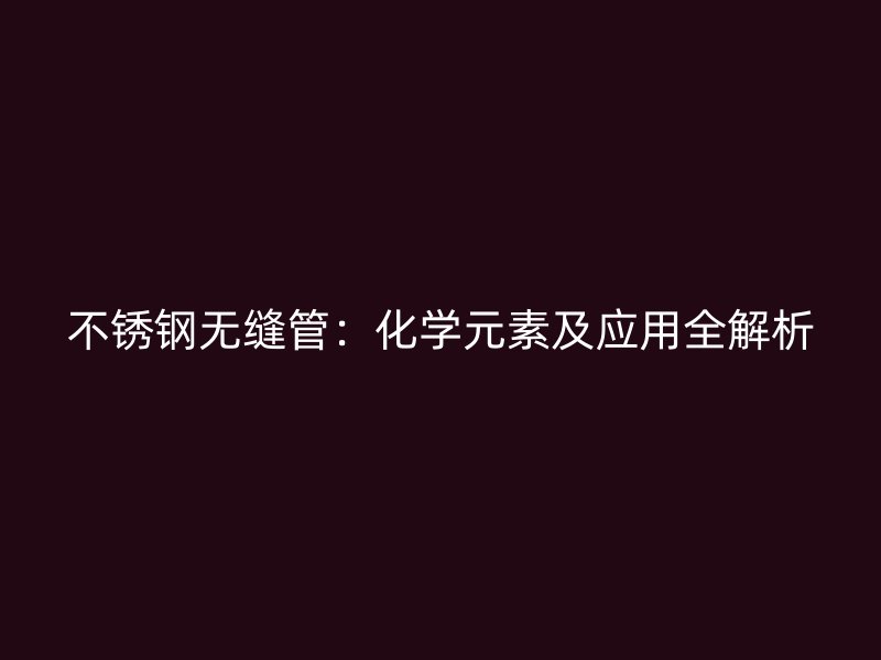 不锈钢无缝管：化学元素及应用全解析