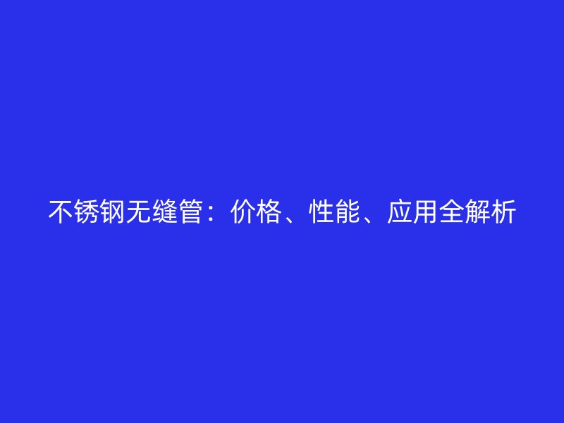 不锈钢无缝管：价格、性能、应用全解析