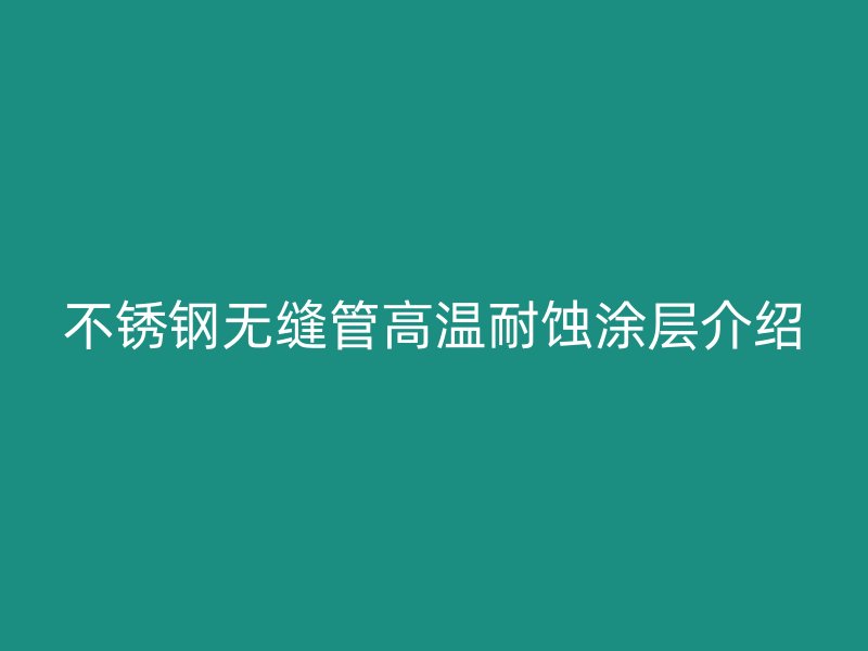 不锈钢无缝管高温耐蚀涂层介绍