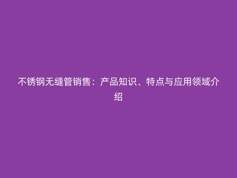 不锈钢无缝管销售：产品知识、特点与应用领域介绍