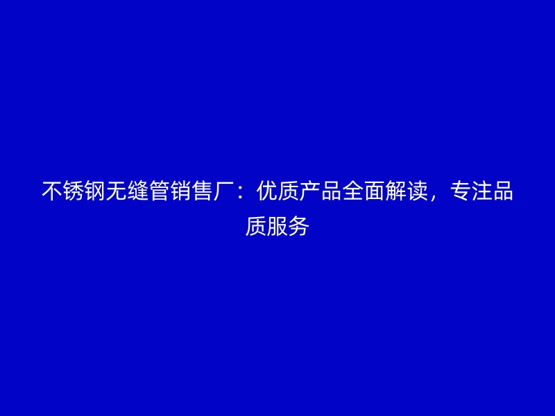不锈钢无缝管销售厂：优质产品全面解读，专注品质服务