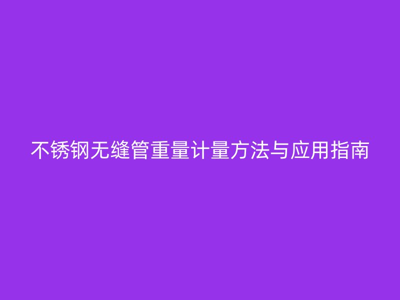 不锈钢无缝管重量计量方法与应用指南