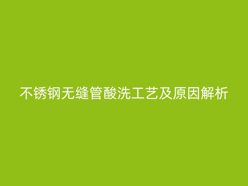 不锈钢无缝管酸洗工艺及原因解析