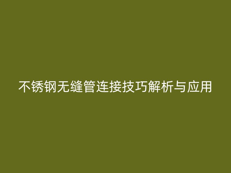 不锈钢无缝管连接技巧解析与应用