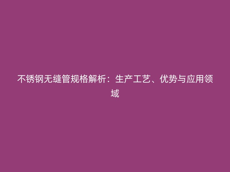 不锈钢无缝管规格解析：生产工艺、优势与应用领域