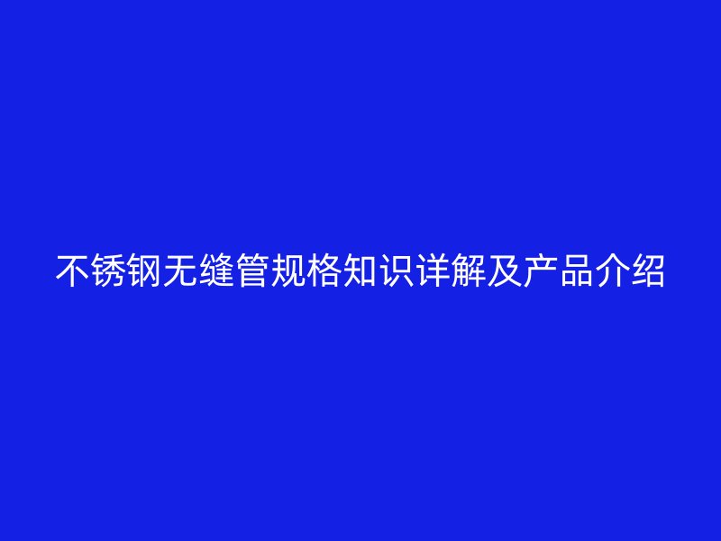 不锈钢无缝管规格知识详解及产品介绍