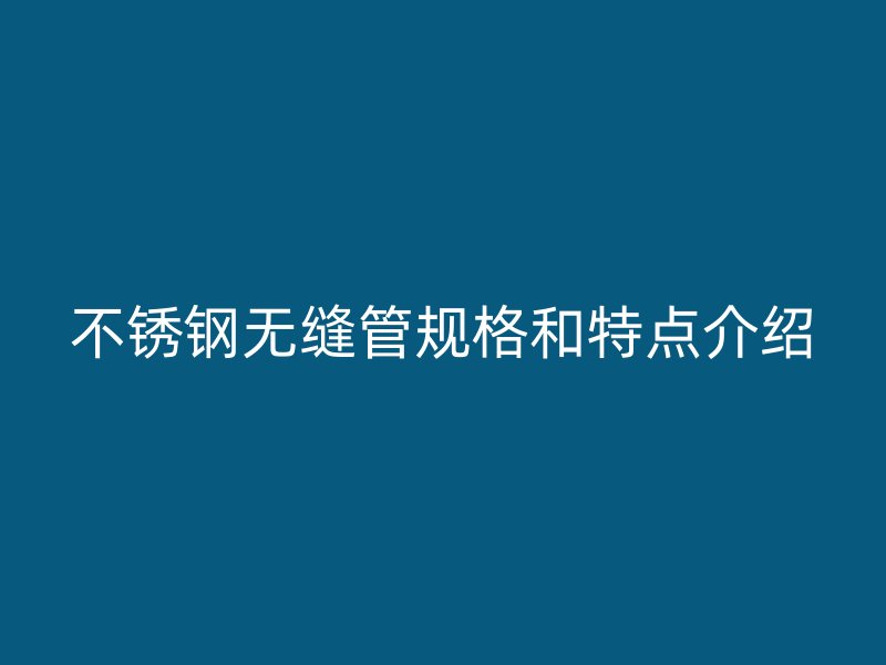 不锈钢无缝管规格和特点介绍