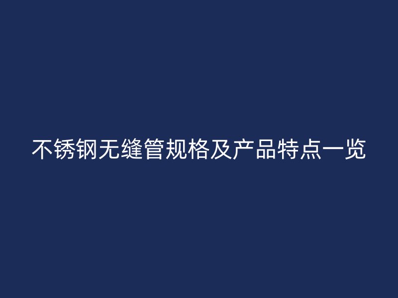 不锈钢无缝管规格及产品特点一览