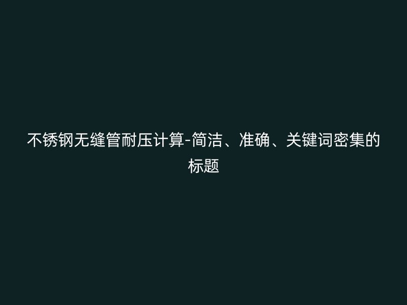 不锈钢无缝管耐压计算-简洁、准确、关键词密集的标题