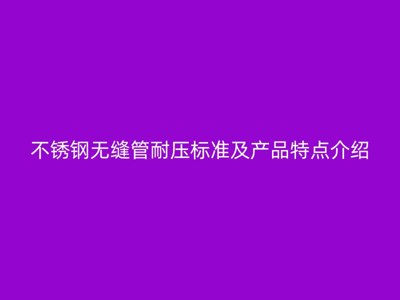 不锈钢无缝管耐压标准及产品特点介绍