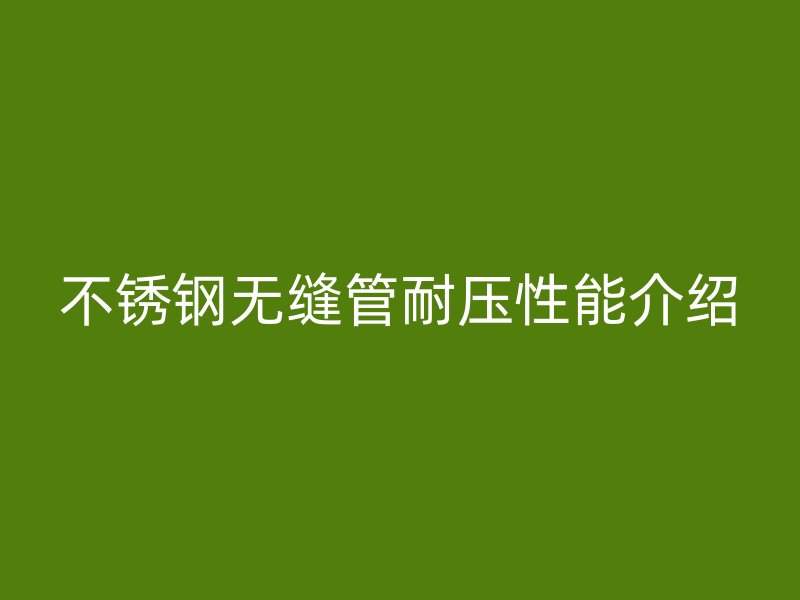 不锈钢无缝管耐压性能介绍