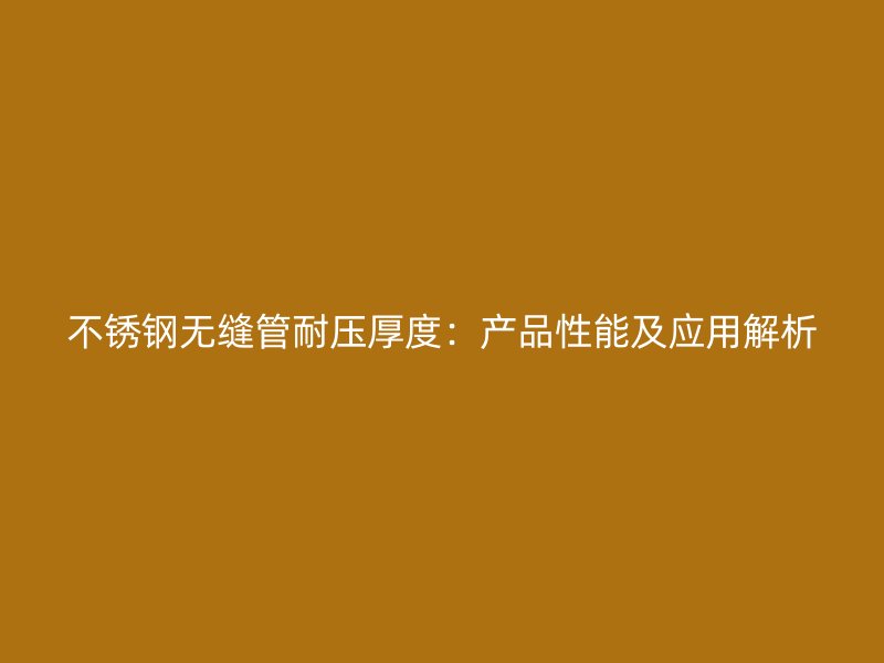 不锈钢无缝管耐压厚度：产品性能及应用解析
