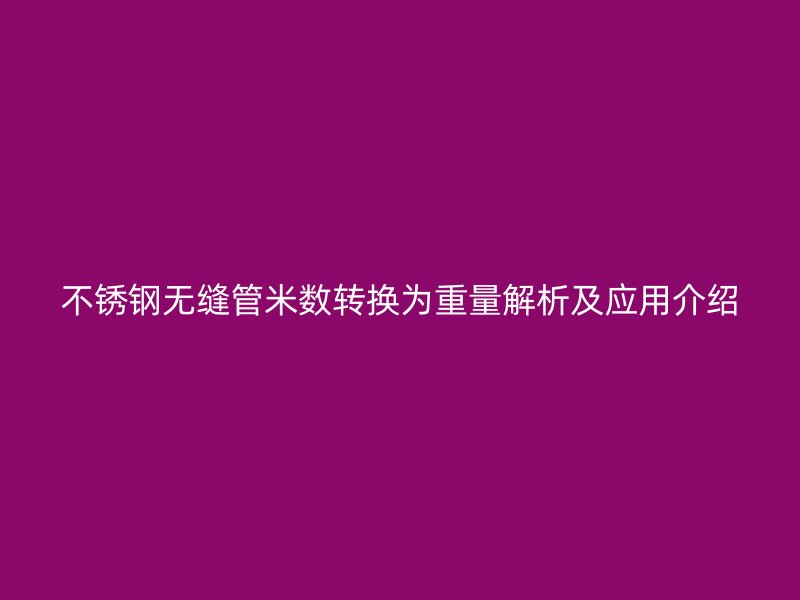 不锈钢无缝管米数转换为重量解析及应用介绍