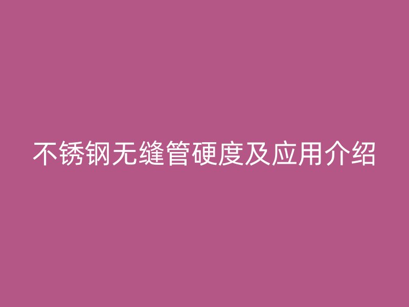 不锈钢无缝管硬度及应用介绍