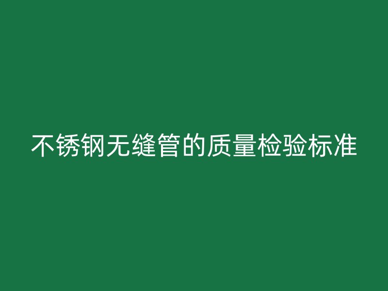 不锈钢无缝管的质量检验标准