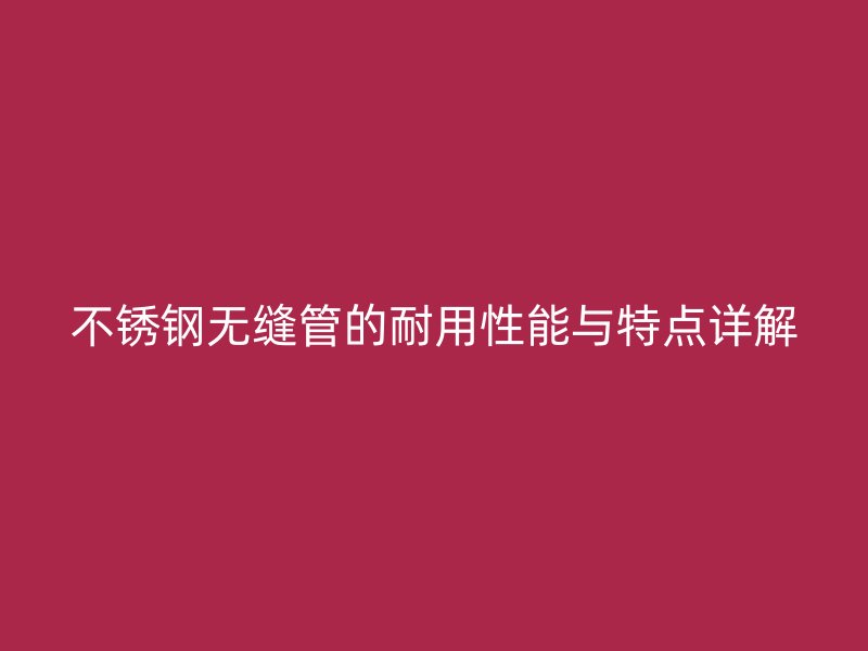 不锈钢无缝管的耐用性能与特点详解