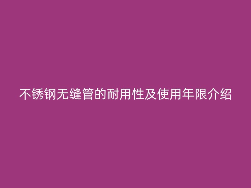 不锈钢无缝管的耐用性及使用年限介绍