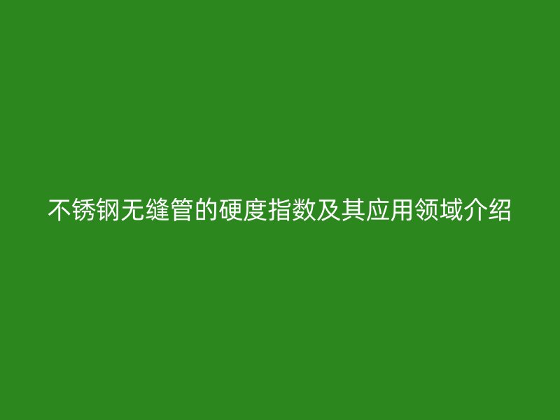 不锈钢无缝管的硬度指数及其应用领域介绍