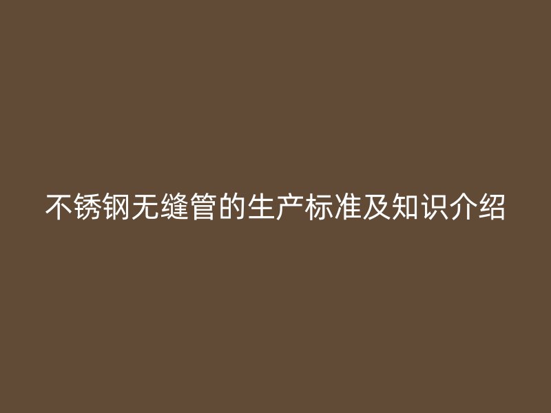不锈钢无缝管的生产标准及知识介绍