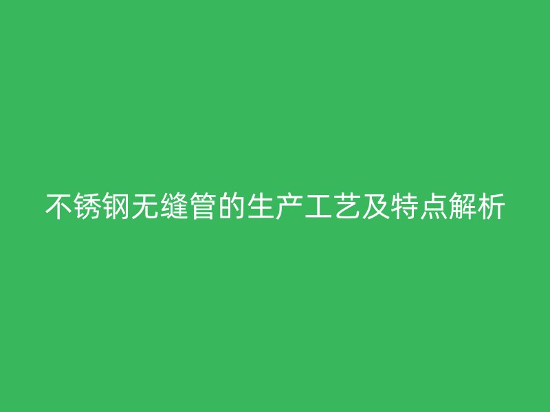 不锈钢无缝管的生产工艺及特点解析