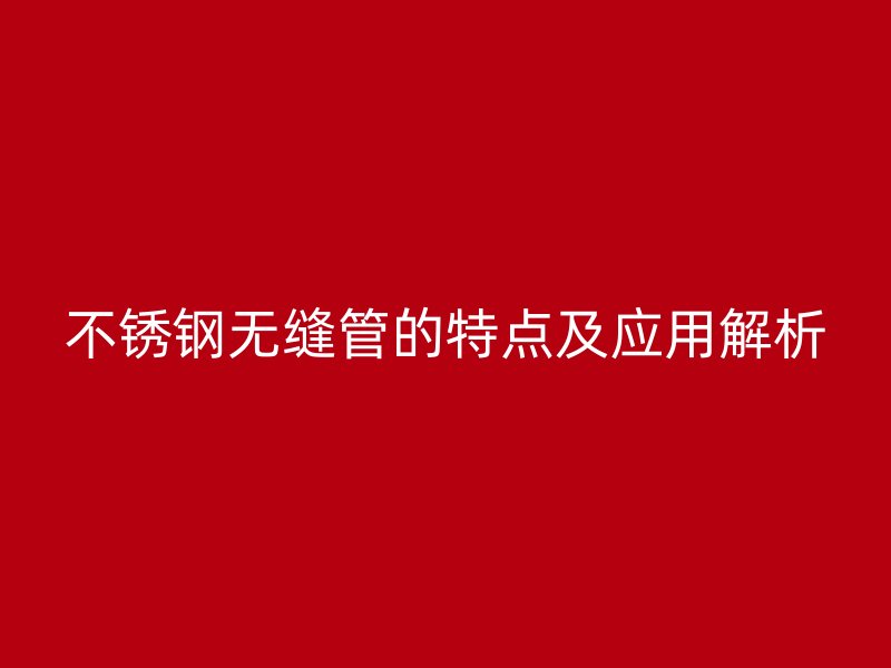 不锈钢无缝管的特点及应用解析