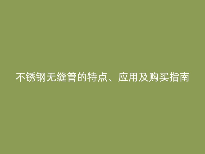 不锈钢无缝管的特点、应用及购买指南