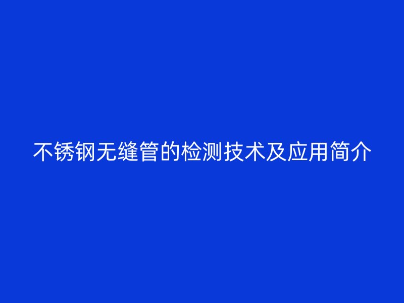 不锈钢无缝管的检测技术及应用简介
