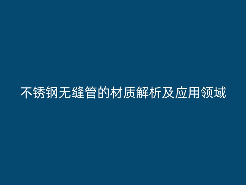 不锈钢无缝管的材质解析及应用领域